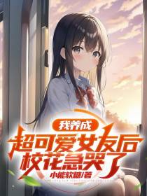 我养成超可爱女友后,校花急哭了