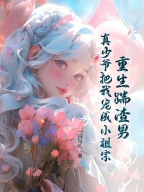 重生踹渣男，真少爷把我宠成小祖宗