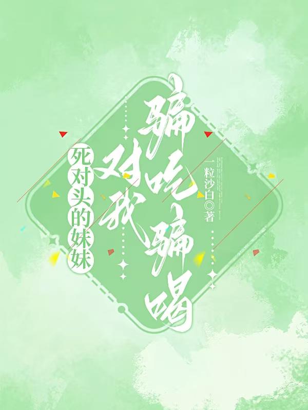 死对头的妹妹对我骗吃骗喝