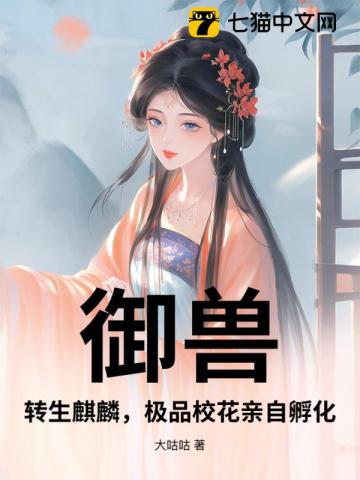 御兽：转生麒麟，极品校花亲自孵化