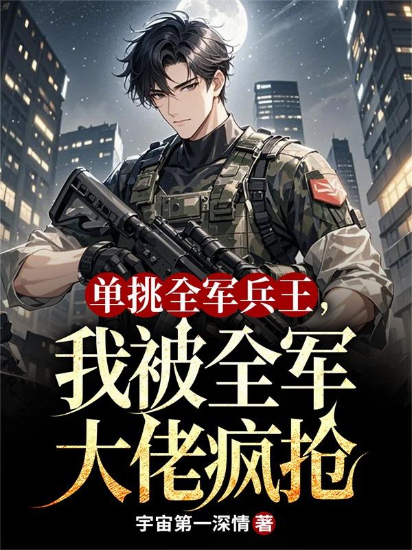 单挑全军兵王，我被全军大佬疯抢
